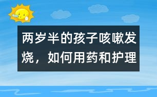 兩歲半的孩子咳嗽、發(fā)燒，如何用藥和護(hù)理