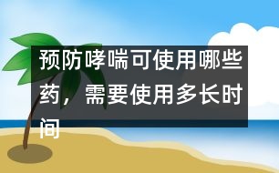 預(yù)防哮喘可使用哪些藥，需要使用多長(zhǎng)時(shí)間