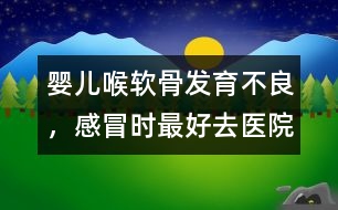 嬰兒喉軟骨發(fā)育不良，感冒時最好去醫(yī)院