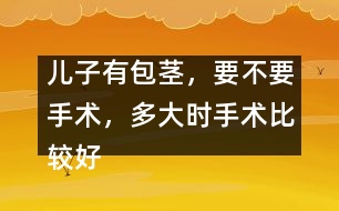 兒子有包莖，要不要手術(shù)，多大時(shí)手術(shù)比較好