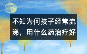 不知為何孩子經(jīng)常流涕，用什么藥治療好