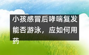 小孩感冒后哮喘復發(fā)能否游泳，應如何用藥