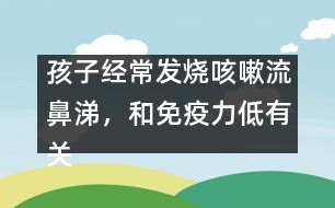 孩子經(jīng)常發(fā)燒咳嗽流鼻涕，和免疫力低有關(guān)