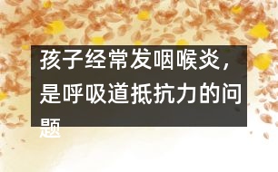 孩子經(jīng)常發(fā)咽喉炎，是呼吸道抵抗力的問題