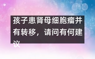孩子患腎母細(xì)胞瘤并有轉(zhuǎn)移，請問有何建議
