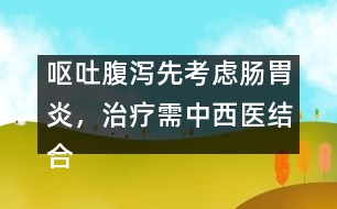 嘔吐腹瀉先考慮腸胃炎，治療需中西醫(yī)結(jié)合