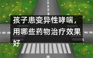 孩子患變異性哮喘，用哪些藥物治療效果好