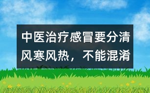 中醫(yī)治療感冒要分清風(fēng)寒、風(fēng)熱，不能混淆