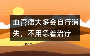 血管瘤大多會自行消失，不用急著治療