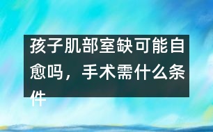 孩子肌部室缺可能自愈嗎，手術(shù)需什么條件