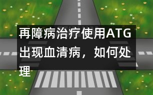 再障病治療使用ATG 出現(xiàn)血清病，如何處理