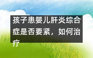 孩子患嬰兒肝炎綜合癥是否要緊，如何治療