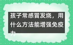 孩子常感冒發(fā)燒，用什么方法能增強(qiáng)免疫力