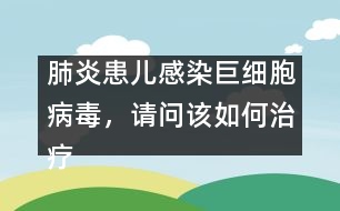 肺炎患兒感染巨細(xì)胞病毒，請問該如何治療