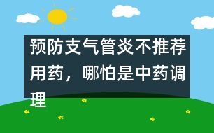 預(yù)防支氣管炎不推薦用藥，哪怕是中藥調(diào)理