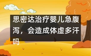 思密達(dá)治療嬰兒急腹瀉，會(huì)造成體虛多汗嗎