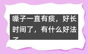 嗓子一直有痰，好長(zhǎng)時(shí)間了，有什么好法子