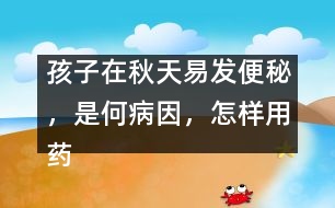 孩子在秋天易發(fā)便秘，是何病因，怎樣用藥