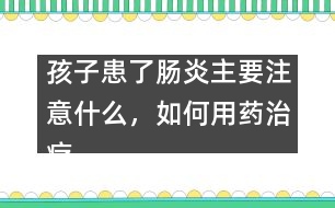 孩子患了腸炎主要注意什么，如何用藥治療