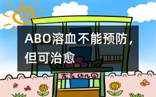 ABO溶血不能預(yù)防，但可治愈