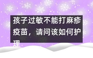 孩子過(guò)敏不能打麻疹疫苗，請(qǐng)問(wèn)該如何護(hù)理