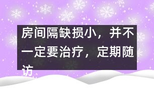 房間隔缺損小，并不一定要治療，定期隨訪