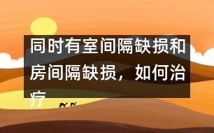 同時(shí)有室間隔缺損和房間隔缺損，如何治療
