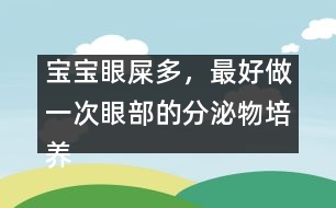 寶寶眼屎多，最好做一次眼部的分泌物培養(yǎng)