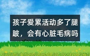 孩子愛累、活動多了腿跛，會有心臟毛病嗎