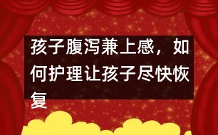 孩子腹瀉兼上感，如何護(hù)理讓孩子盡快恢復(fù)