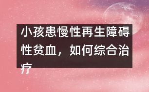 小孩患慢性再生障礙性貧血，如何綜合治療