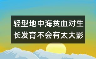 輕型地中海貧血對生長發(fā)育不會(huì)有太大影響