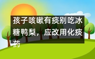 孩子咳嗽有痰別吃冰糖鴨梨，應(yīng)改用化痰藥