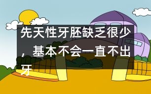 先天性牙胚缺乏很少，基本不會一直不出牙