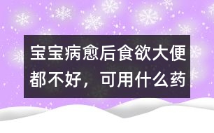 寶寶病愈后食欲、大便都不好，可用什么藥