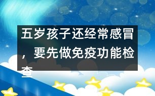 五歲孩子還經(jīng)常感冒，要先做免疫功能檢查