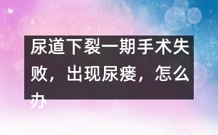 尿道下裂一期手術(shù)失敗，出現(xiàn)尿瘺，怎么辦