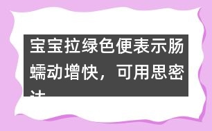 寶寶拉綠色便表示腸蠕動增快，可用思密達