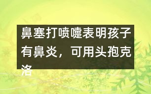 鼻塞打噴嚏表明孩子有鼻炎，可用頭孢克洛
