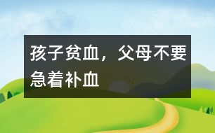 孩子貧血，父母不要急著補(bǔ)血