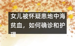 女兒被懷疑患地中海貧血，如何確診和護(hù)理