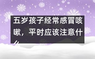 五歲孩子經(jīng)常感冒咳嗽，平時應(yīng)該注意什么