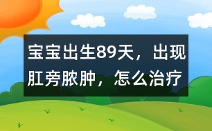 寶寶出生8、9天，出現(xiàn)肛旁膿腫，怎么治療
