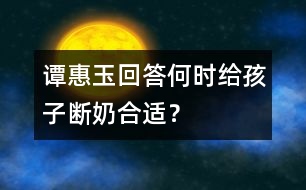 譚惠玉回答：何時(shí)給孩子斷奶合適？
