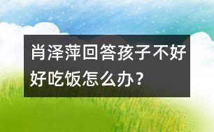 肖澤萍回答：孩子不好好吃飯怎么辦？