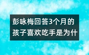 彭詠梅回答：3個月的孩子喜歡吃手是為什么？