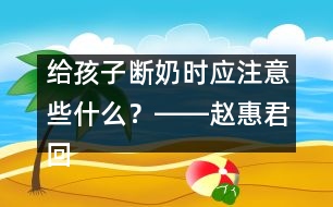 給孩子斷奶時應注意些什么？――趙惠君回答