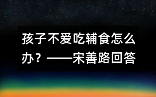 孩子不愛吃輔食怎么辦？――宋善路回答