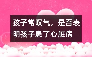 孩子常嘆氣，是否表明孩子患了心臟病