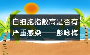 白細胞指數(shù)高是否有嚴重感染――彭詠梅回答